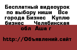 Бесплатный видеоурок по выбору ниши - Все города Бизнес » Куплю бизнес   . Челябинская обл.,Аша г.